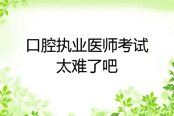 口腔执业医师考试太难了吧