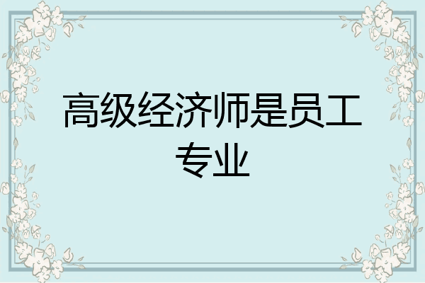 高级经济师是员工专业