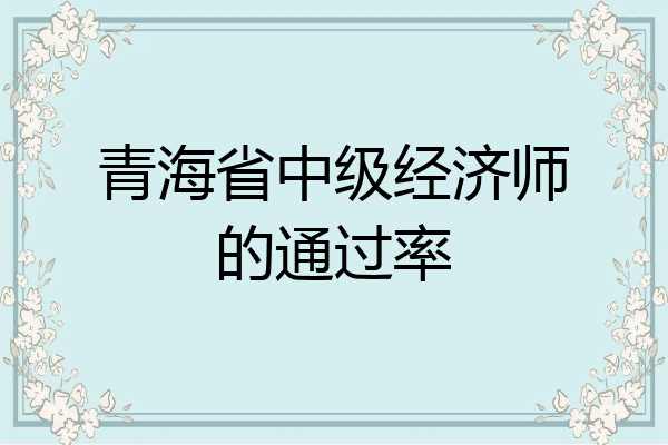青海省中级经济师的通过率