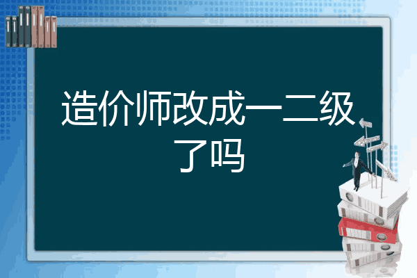 造价师改成一二级了吗