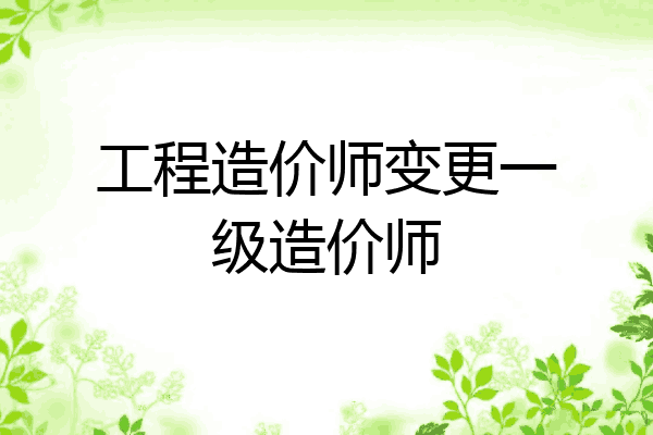 工程造价师变更一级造价师