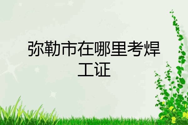 弥勒市在哪里考焊工证