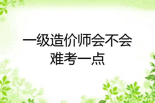 一级造价师会不会难考一点