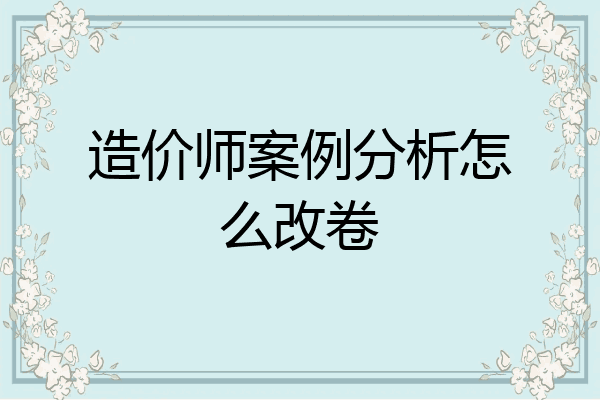 造价师案例分析怎么改卷