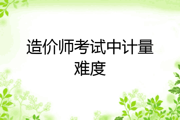造价师考试中计量难度