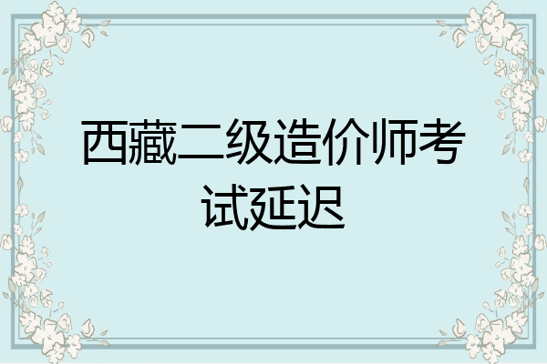 西藏二级造价师考试延迟