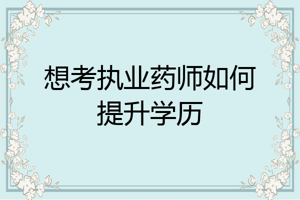 想考执业药师如何提升学历