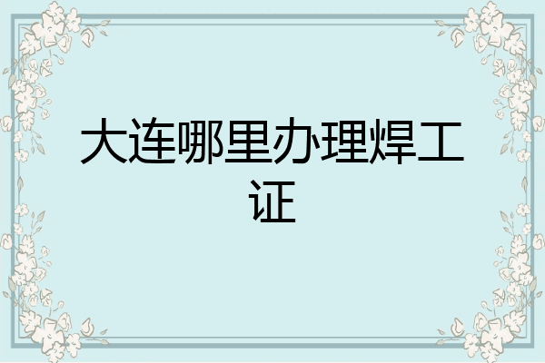 大连哪里办理焊工证