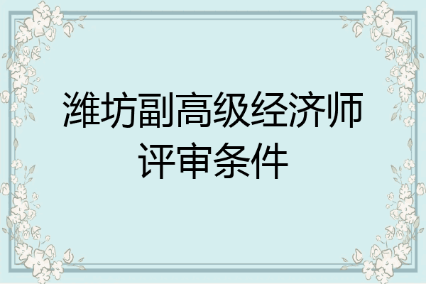 潍坊副高级经济师评审条件