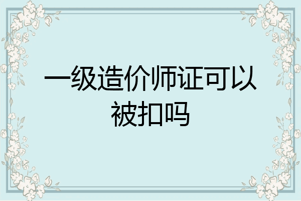 一级造价师证可以被扣吗