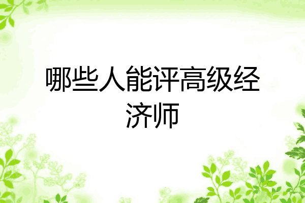 哪些人能评高级经济师