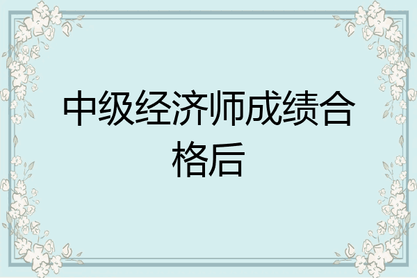 中级经济师成绩合格后