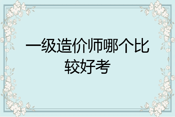 一级造价师哪个比较好考