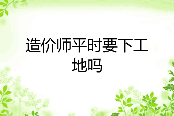 造价师平时要下工地吗