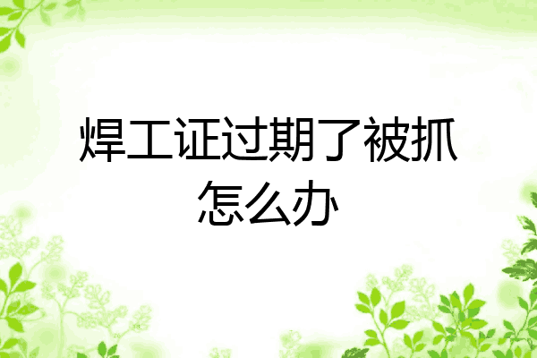焊工证过期了被抓怎么办