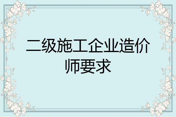 二级施工企业造价师要求