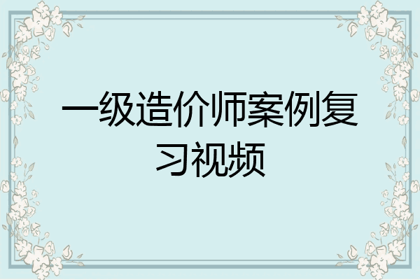 一级造价师案例复习视频
