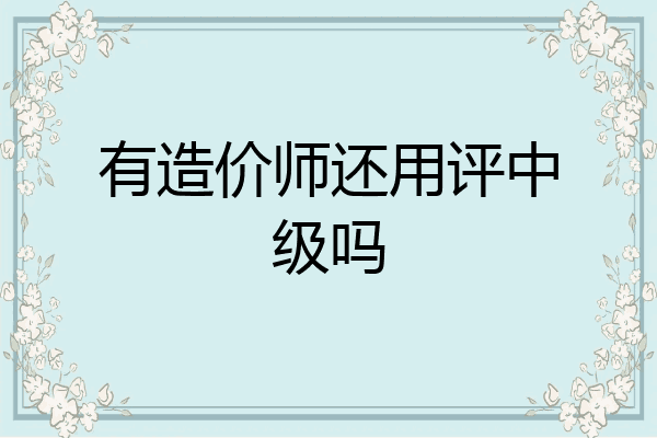 有造价师还用评中级吗
