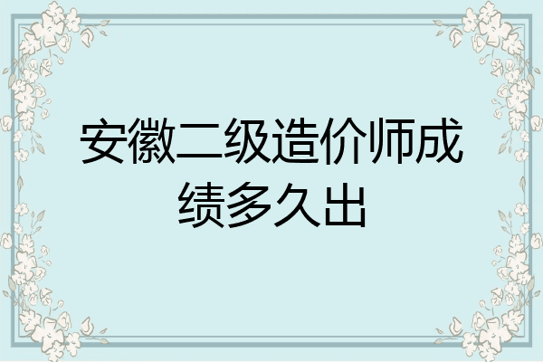 安徽二级造价师成绩多久出