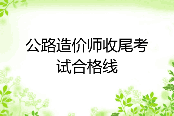 公路造价师收尾考试合格线