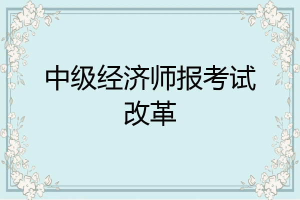中级经济师报考试改革