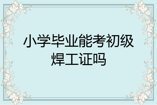 小学毕业能考初级焊工证吗