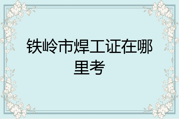 铁岭市焊工证在哪里考