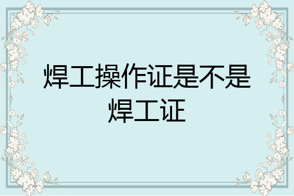 焊工操作证是不是焊工证