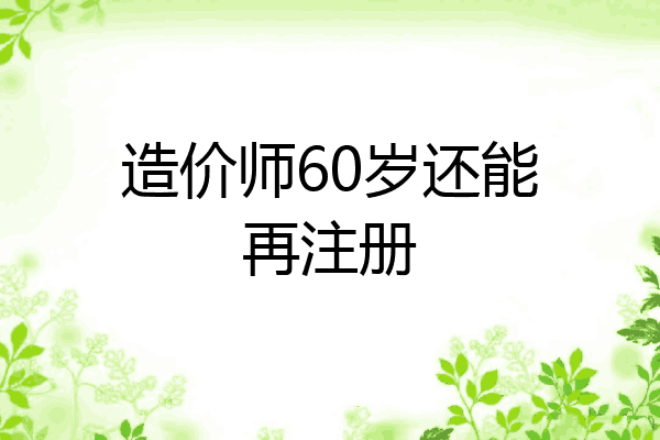 造价师60岁还能再注册