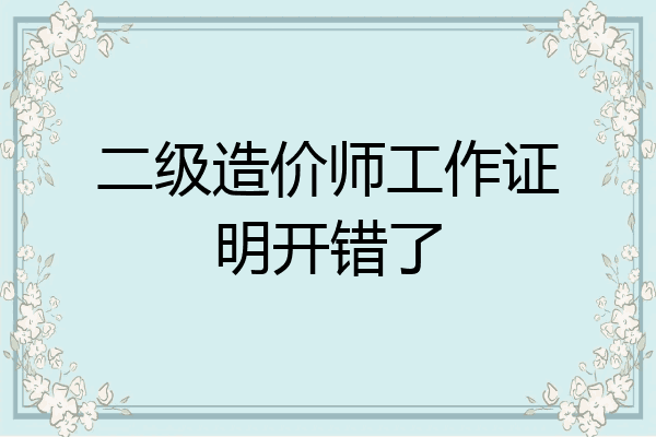 二级造价师工作证明开错了