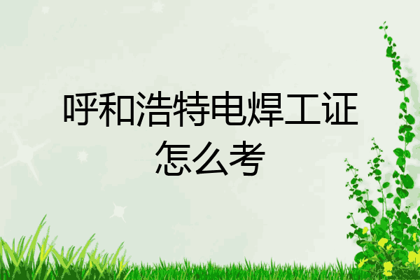 呼和浩特电焊工证怎么考