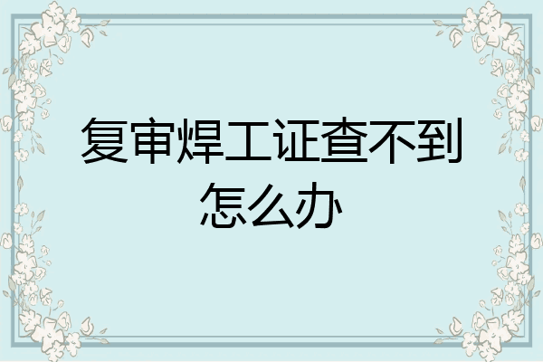 复审焊工证查不到怎么办