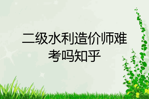 二级水利造价师难考吗知乎