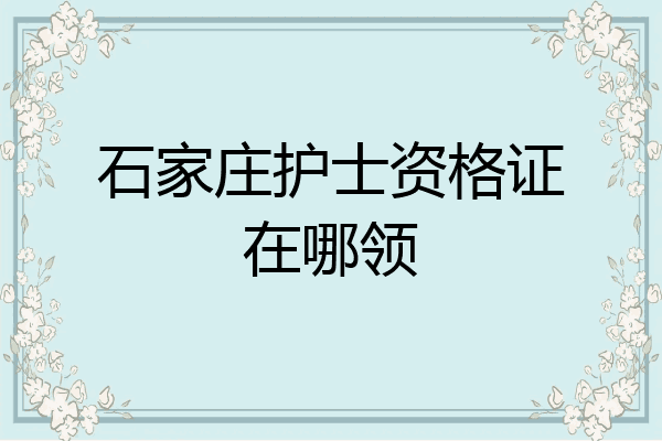 石家庄护士资格证在哪领