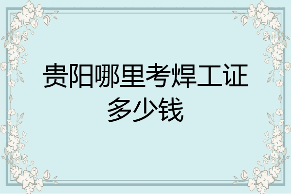贵阳哪里考焊工证多少钱