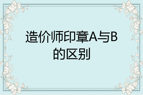 造价师印章A与B的区别