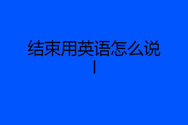 结束用英语怎么说l