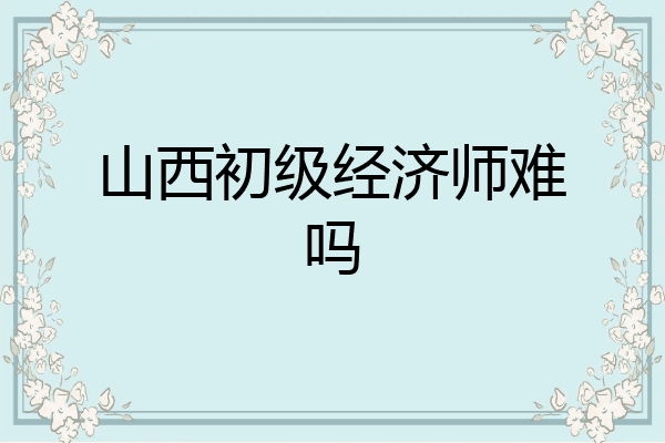 山西初级经济师难吗