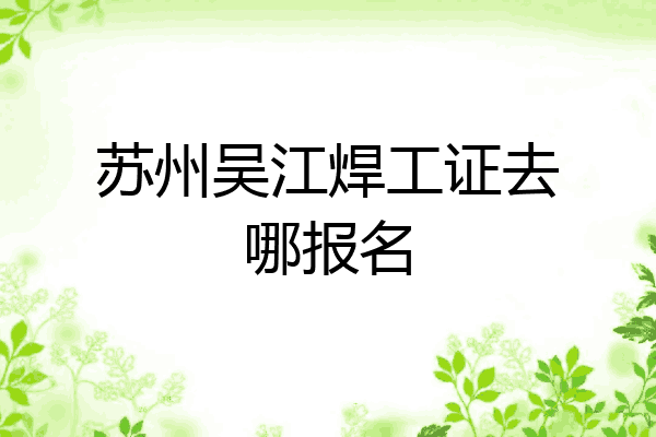 苏州吴江焊工证去哪报名