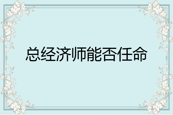 总经济师能否任命