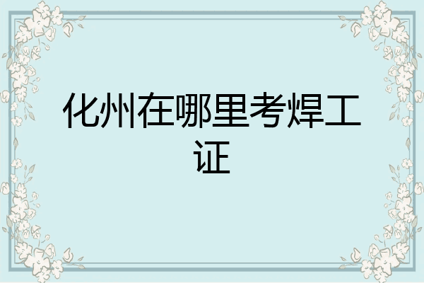 化州在哪里考焊工证