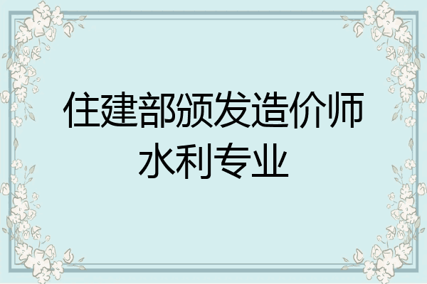 住建部颁发造价师水利专业