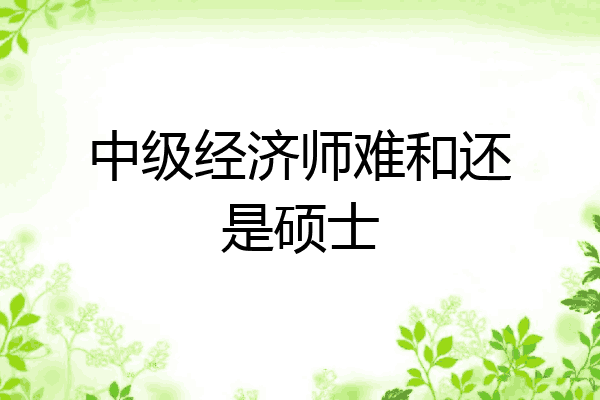中级经济师难和还是硕士