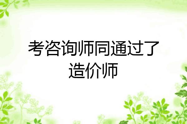 考咨询师同通过了造价师