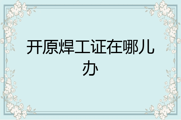 开原焊工证在哪儿办