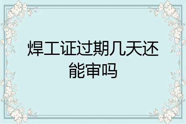 焊工证过期几天还能审吗