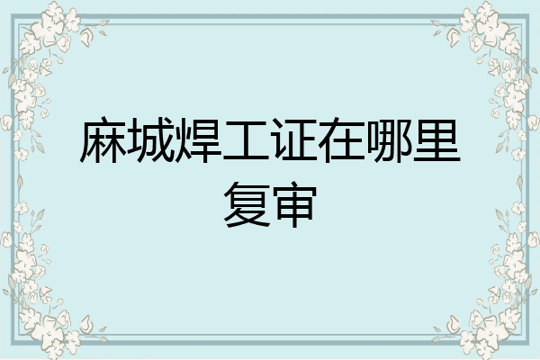 麻城焊工证在哪里复审