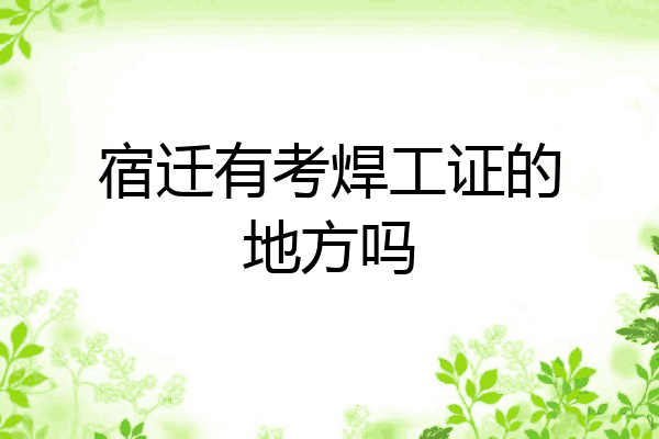 宿迁有考焊工证的地方吗
