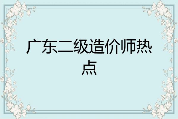 广东二级造价师热点