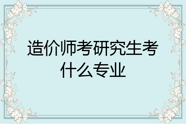 造价师考研究生考什么专业